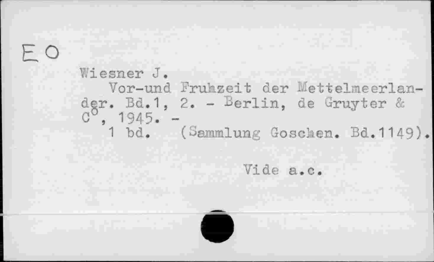 ﻿EQ
Wiesner J.
Vor-und Fruhzeit der Mettelmeerlander. Bd. 1 , 2. - Berlin, de Gruyter & C°, 1945. -,
1 bd. (Sammlung Goscken. Bd.1149).
Vide a.c.